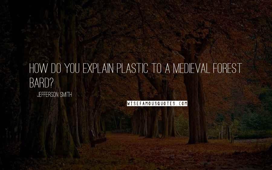 Jefferson Smith Quotes: How do you explain plastic to a medieval forest bard?