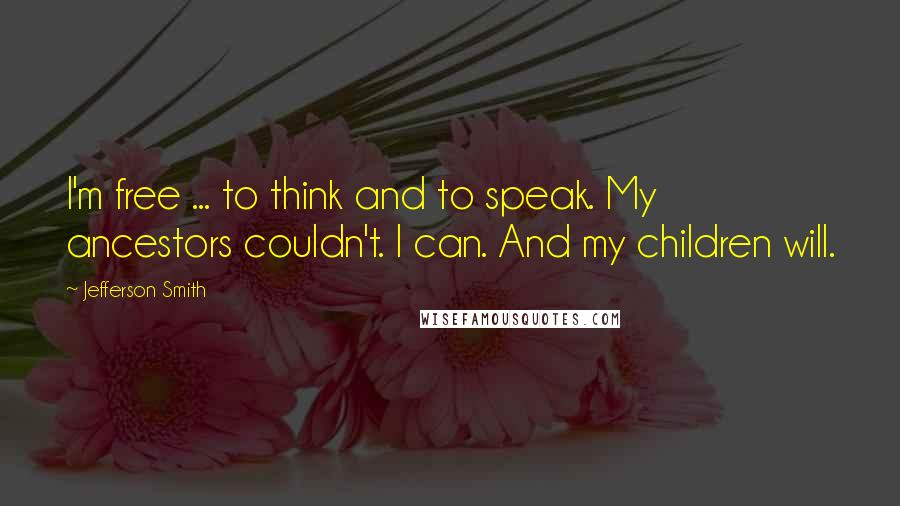 Jefferson Smith Quotes: I'm free ... to think and to speak. My ancestors couldn't. I can. And my children will.