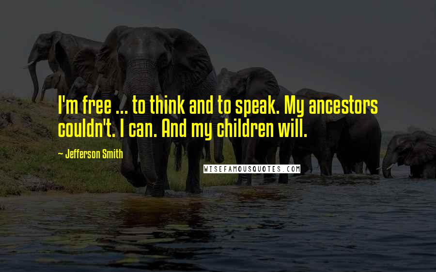 Jefferson Smith Quotes: I'm free ... to think and to speak. My ancestors couldn't. I can. And my children will.