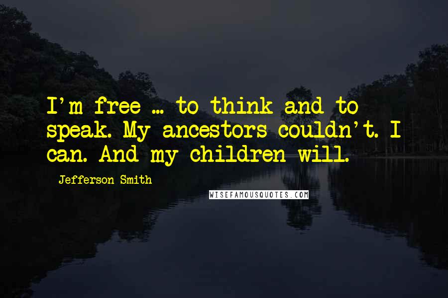 Jefferson Smith Quotes: I'm free ... to think and to speak. My ancestors couldn't. I can. And my children will.