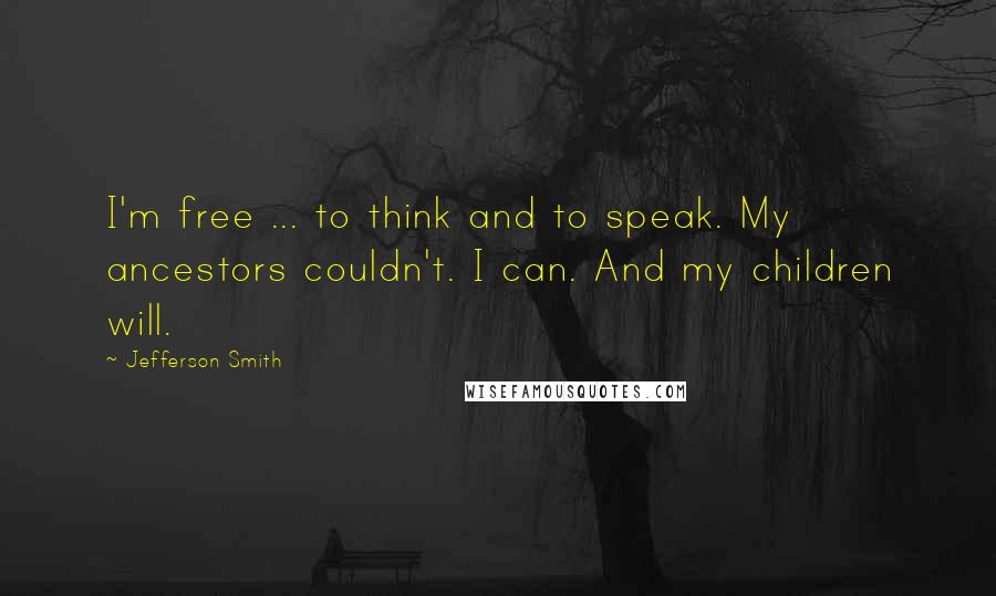 Jefferson Smith Quotes: I'm free ... to think and to speak. My ancestors couldn't. I can. And my children will.