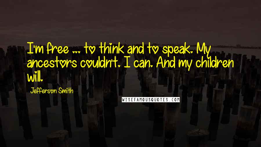 Jefferson Smith Quotes: I'm free ... to think and to speak. My ancestors couldn't. I can. And my children will.