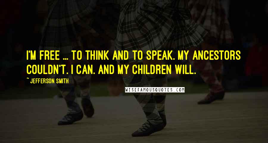 Jefferson Smith Quotes: I'm free ... to think and to speak. My ancestors couldn't. I can. And my children will.