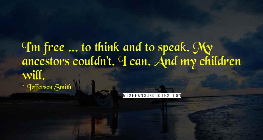 Jefferson Smith Quotes: I'm free ... to think and to speak. My ancestors couldn't. I can. And my children will.