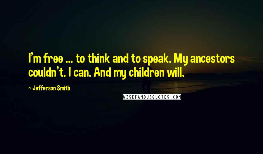 Jefferson Smith Quotes: I'm free ... to think and to speak. My ancestors couldn't. I can. And my children will.