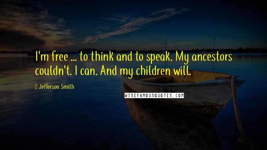 Jefferson Smith Quotes: I'm free ... to think and to speak. My ancestors couldn't. I can. And my children will.