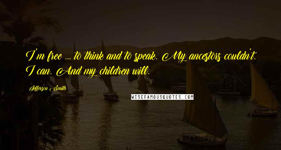 Jefferson Smith Quotes: I'm free ... to think and to speak. My ancestors couldn't. I can. And my children will.