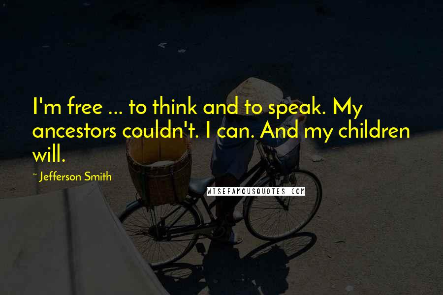 Jefferson Smith Quotes: I'm free ... to think and to speak. My ancestors couldn't. I can. And my children will.