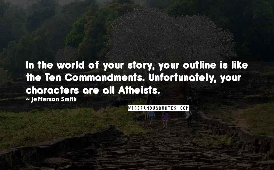 Jefferson Smith Quotes: In the world of your story, your outline is like the Ten Commandments. Unfortunately, your characters are all Atheists.