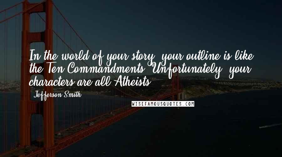 Jefferson Smith Quotes: In the world of your story, your outline is like the Ten Commandments. Unfortunately, your characters are all Atheists.
