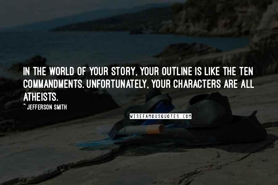 Jefferson Smith Quotes: In the world of your story, your outline is like the Ten Commandments. Unfortunately, your characters are all Atheists.