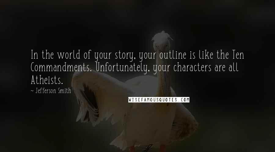 Jefferson Smith Quotes: In the world of your story, your outline is like the Ten Commandments. Unfortunately, your characters are all Atheists.