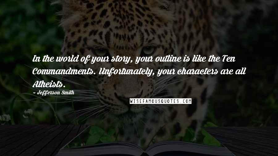 Jefferson Smith Quotes: In the world of your story, your outline is like the Ten Commandments. Unfortunately, your characters are all Atheists.