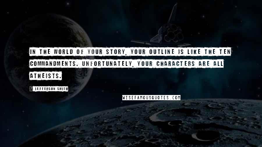 Jefferson Smith Quotes: In the world of your story, your outline is like the Ten Commandments. Unfortunately, your characters are all Atheists.