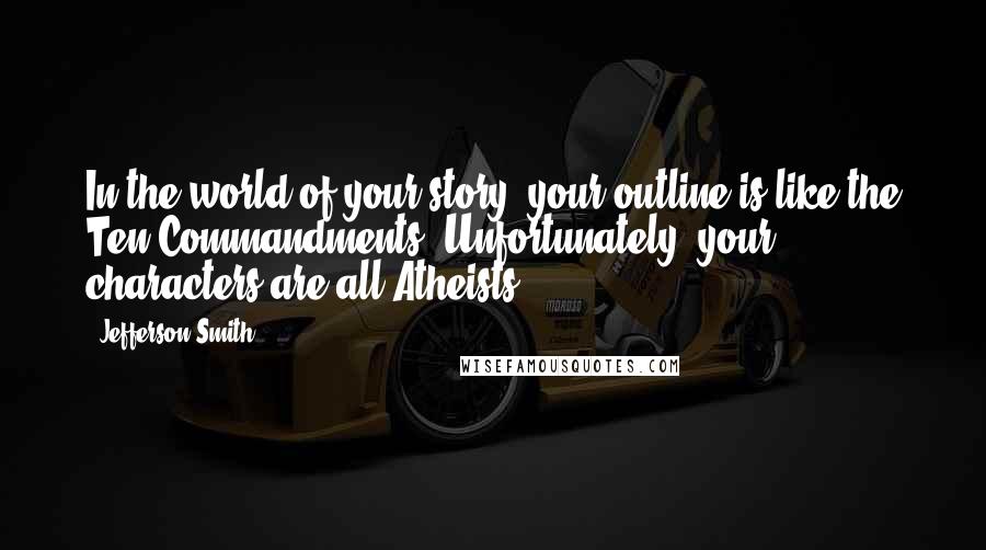 Jefferson Smith Quotes: In the world of your story, your outline is like the Ten Commandments. Unfortunately, your characters are all Atheists.