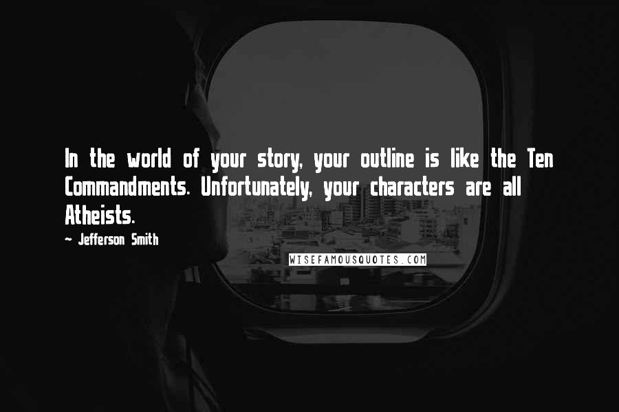 Jefferson Smith Quotes: In the world of your story, your outline is like the Ten Commandments. Unfortunately, your characters are all Atheists.