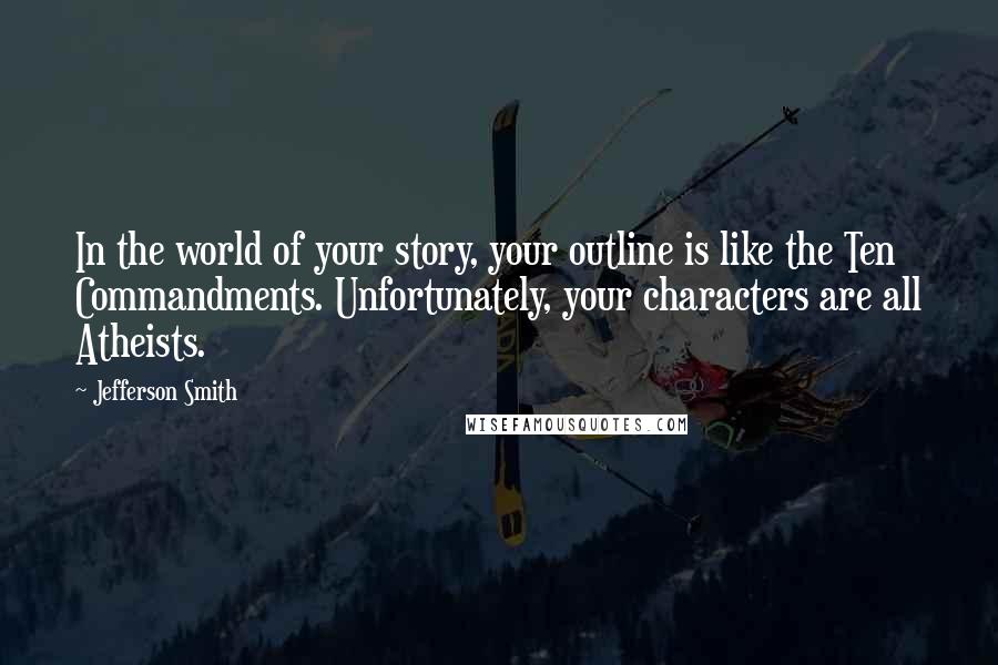 Jefferson Smith Quotes: In the world of your story, your outline is like the Ten Commandments. Unfortunately, your characters are all Atheists.