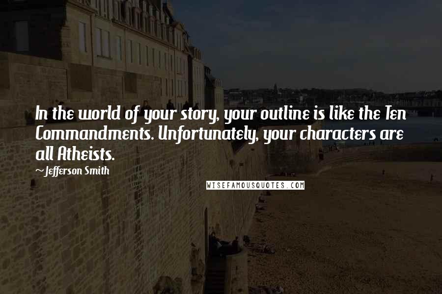 Jefferson Smith Quotes: In the world of your story, your outline is like the Ten Commandments. Unfortunately, your characters are all Atheists.