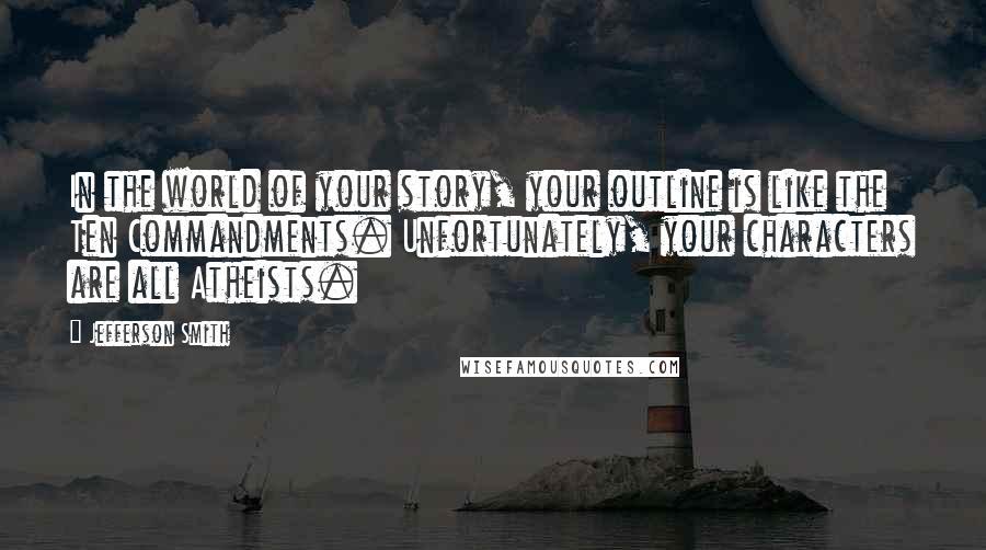 Jefferson Smith Quotes: In the world of your story, your outline is like the Ten Commandments. Unfortunately, your characters are all Atheists.