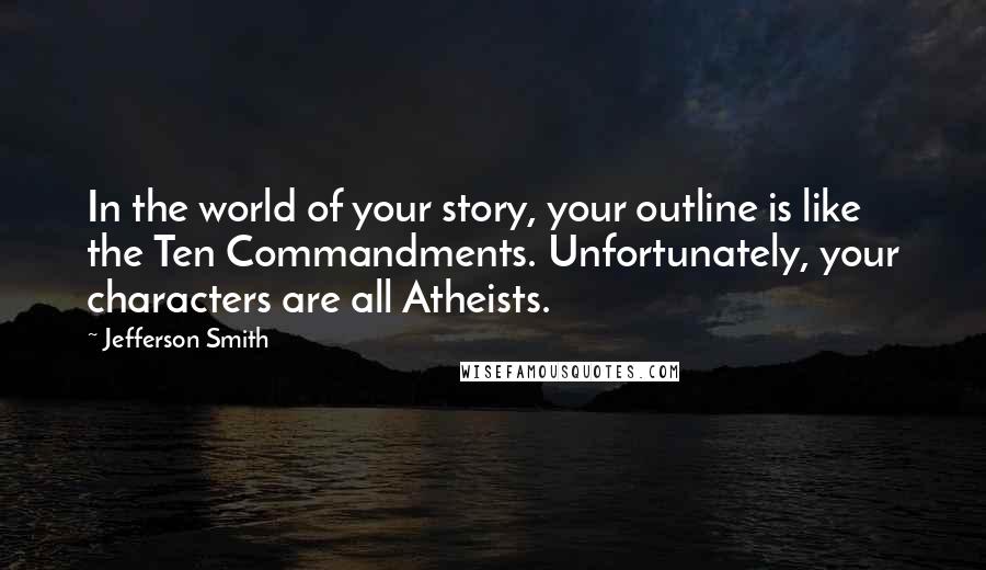 Jefferson Smith Quotes: In the world of your story, your outline is like the Ten Commandments. Unfortunately, your characters are all Atheists.