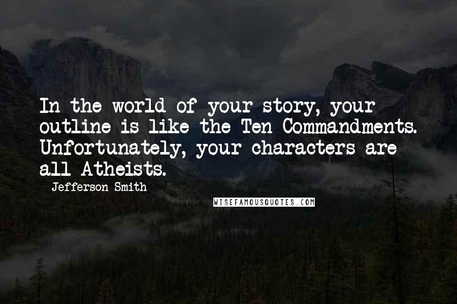 Jefferson Smith Quotes: In the world of your story, your outline is like the Ten Commandments. Unfortunately, your characters are all Atheists.