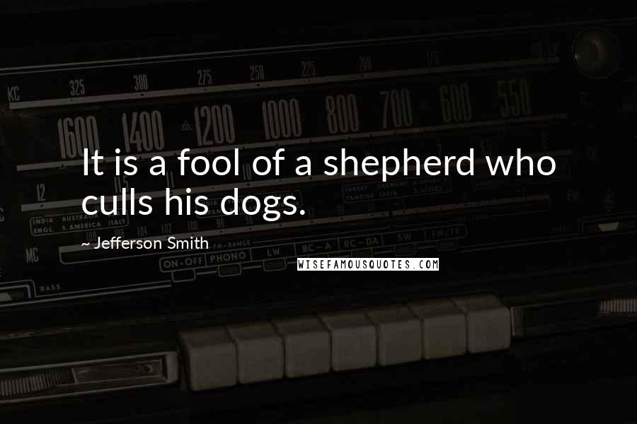 Jefferson Smith Quotes: It is a fool of a shepherd who culls his dogs.