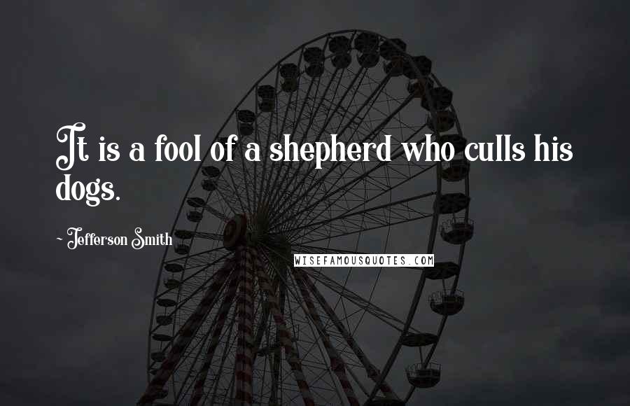 Jefferson Smith Quotes: It is a fool of a shepherd who culls his dogs.