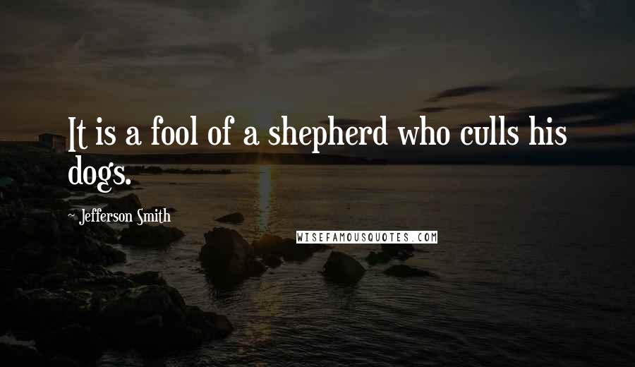 Jefferson Smith Quotes: It is a fool of a shepherd who culls his dogs.