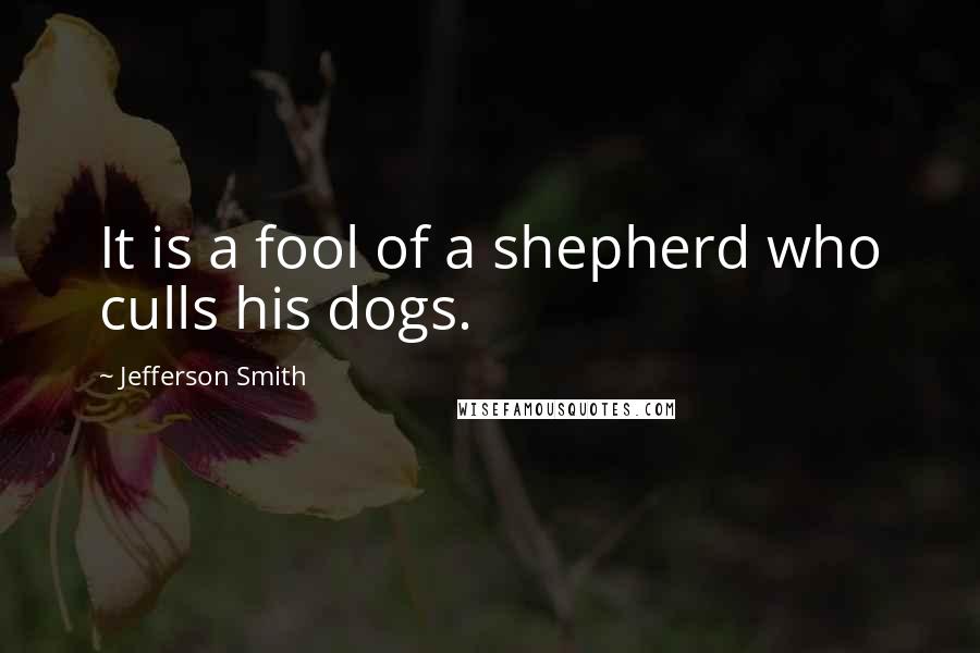 Jefferson Smith Quotes: It is a fool of a shepherd who culls his dogs.