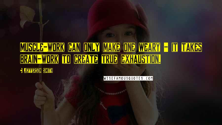 Jefferson Smith Quotes: Muscle-work can only make one weary - it takes brain-work to create true exhaustion.