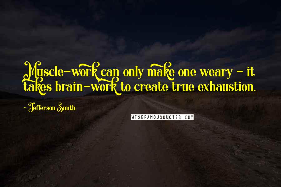 Jefferson Smith Quotes: Muscle-work can only make one weary - it takes brain-work to create true exhaustion.