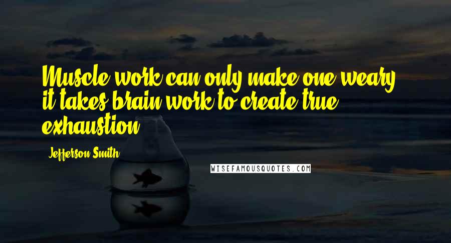 Jefferson Smith Quotes: Muscle-work can only make one weary - it takes brain-work to create true exhaustion.