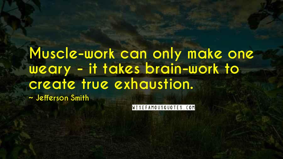 Jefferson Smith Quotes: Muscle-work can only make one weary - it takes brain-work to create true exhaustion.