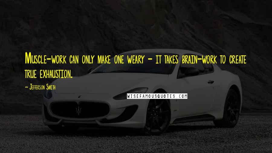 Jefferson Smith Quotes: Muscle-work can only make one weary - it takes brain-work to create true exhaustion.