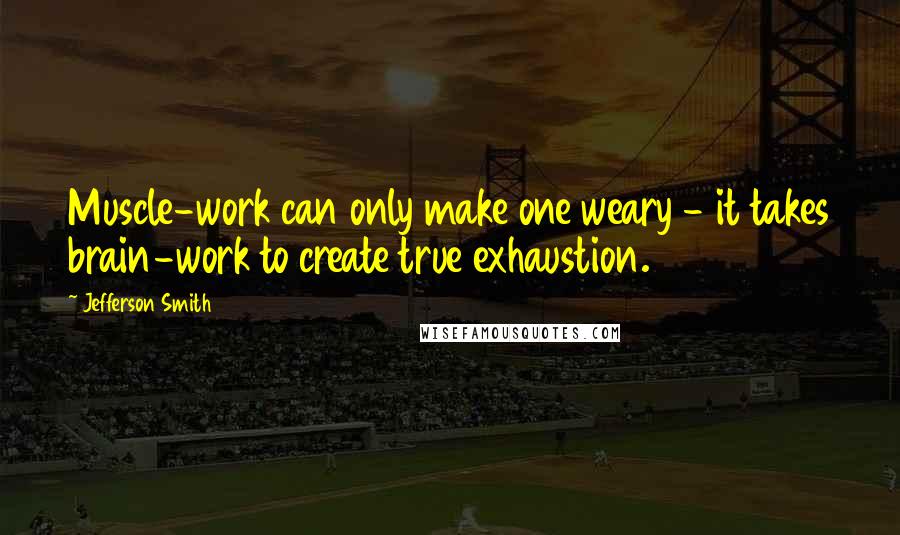 Jefferson Smith Quotes: Muscle-work can only make one weary - it takes brain-work to create true exhaustion.
