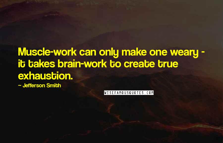 Jefferson Smith Quotes: Muscle-work can only make one weary - it takes brain-work to create true exhaustion.