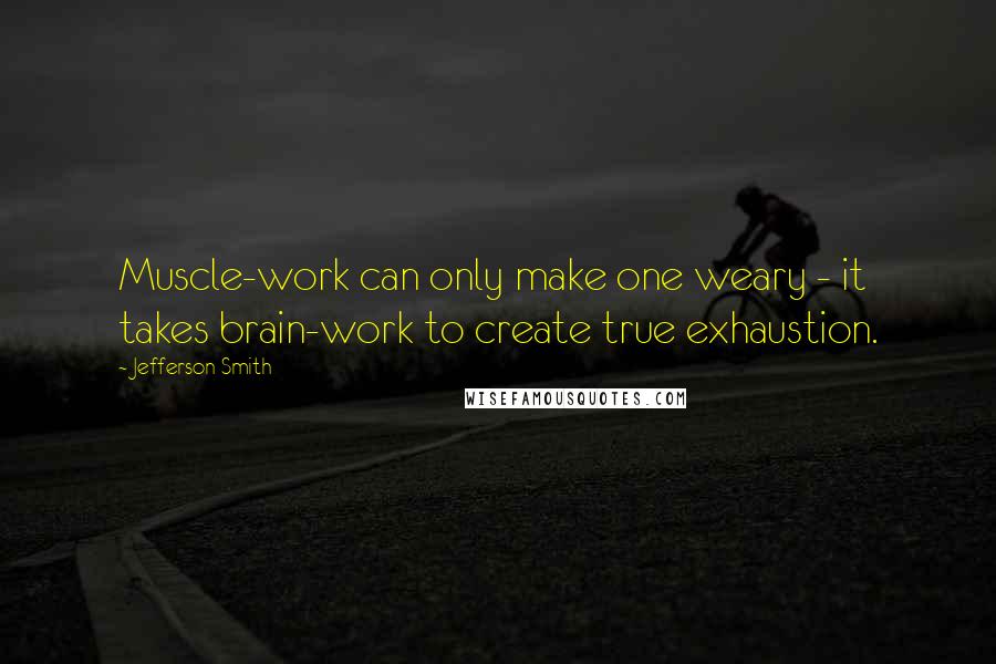 Jefferson Smith Quotes: Muscle-work can only make one weary - it takes brain-work to create true exhaustion.