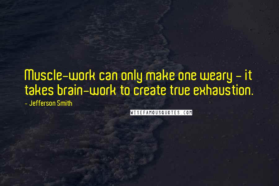 Jefferson Smith Quotes: Muscle-work can only make one weary - it takes brain-work to create true exhaustion.