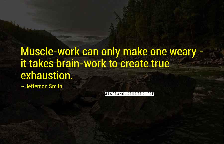 Jefferson Smith Quotes: Muscle-work can only make one weary - it takes brain-work to create true exhaustion.