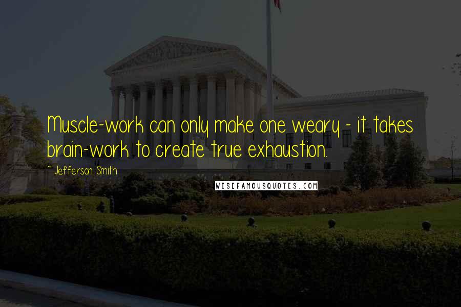 Jefferson Smith Quotes: Muscle-work can only make one weary - it takes brain-work to create true exhaustion.