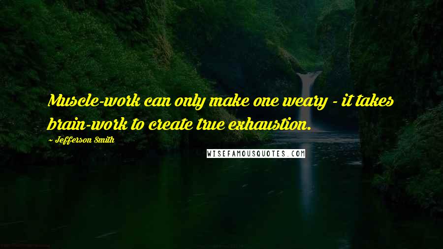 Jefferson Smith Quotes: Muscle-work can only make one weary - it takes brain-work to create true exhaustion.