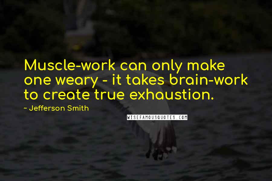 Jefferson Smith Quotes: Muscle-work can only make one weary - it takes brain-work to create true exhaustion.