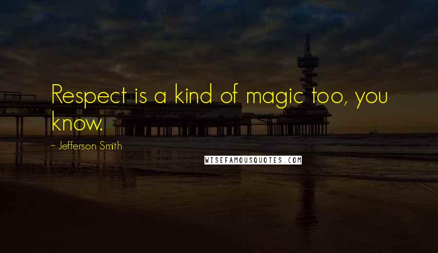 Jefferson Smith Quotes: Respect is a kind of magic too, you know.