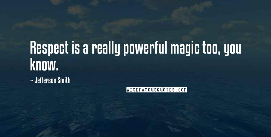 Jefferson Smith Quotes: Respect is a really powerful magic too, you know.