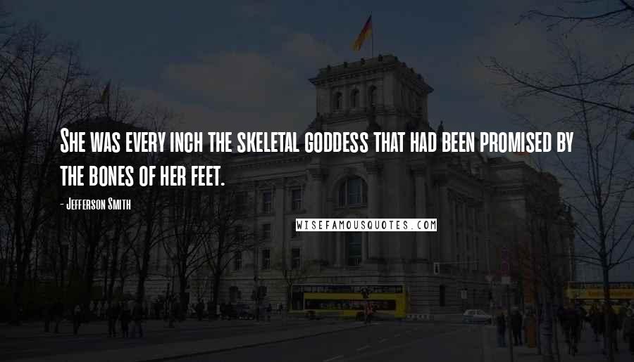 Jefferson Smith Quotes: She was every inch the skeletal goddess that had been promised by the bones of her feet.