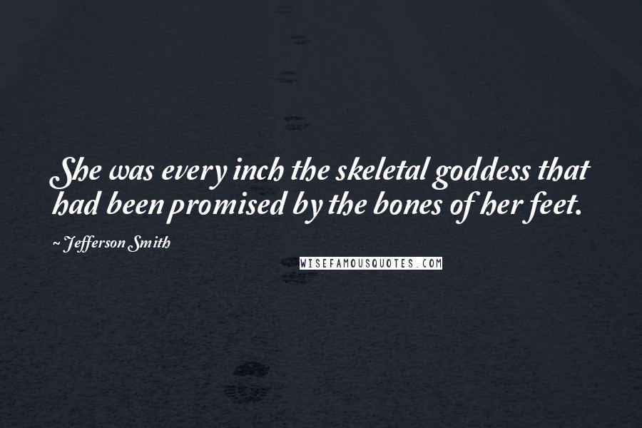 Jefferson Smith Quotes: She was every inch the skeletal goddess that had been promised by the bones of her feet.