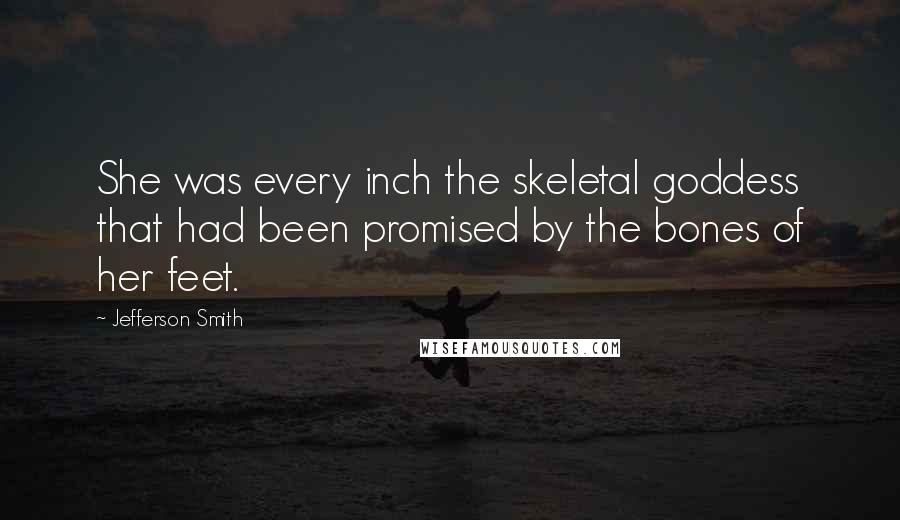 Jefferson Smith Quotes: She was every inch the skeletal goddess that had been promised by the bones of her feet.