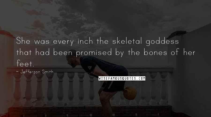 Jefferson Smith Quotes: She was every inch the skeletal goddess that had been promised by the bones of her feet.