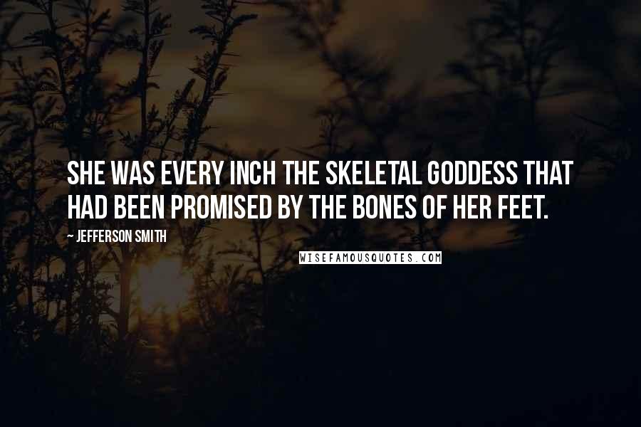 Jefferson Smith Quotes: She was every inch the skeletal goddess that had been promised by the bones of her feet.