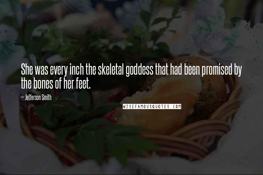 Jefferson Smith Quotes: She was every inch the skeletal goddess that had been promised by the bones of her feet.